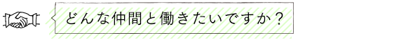 どんな仲間と働きたいですか？