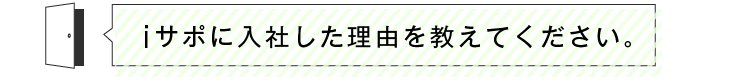 iサポに入社した理由を教えてください。