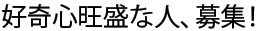 好奇心旺盛な人、募集。